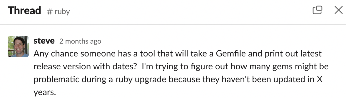 Screenshot of a Slack thread. Message from Steve: Any chance someone has a tool that will take a Gemfile and print out latest release version with dates? I'm trying to figure out how many gems might be problematic during a ruby upgrade because they haven't been updated in X years.